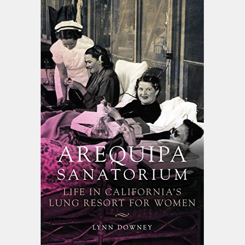 Arequipa Sanatorium: Life in California's Lung Resort for Women by Lynn Downey