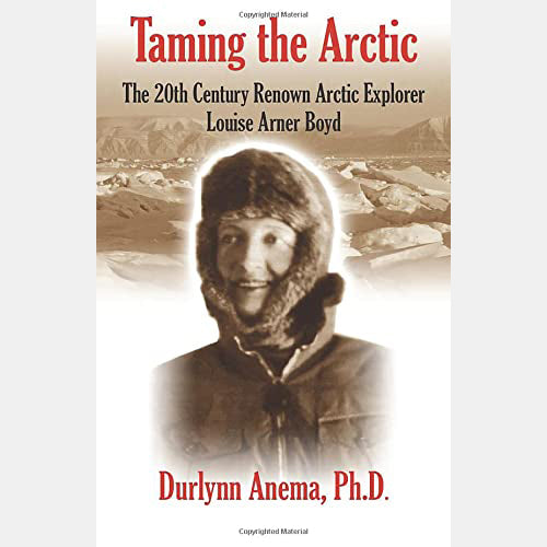Taming the Arctic: The 20th Century Renown Explorer--Louise Arner Boyd by Durlynn Anema Ph.D.